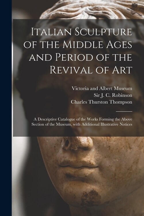 Italian Sculpture of the Middle Ages and Period of the Revival of Art: a Descriptive Catalogue of the Works Forming the Above Section of the Museum, W (Paperback)