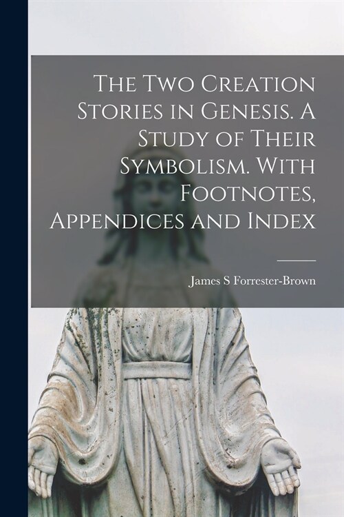 The Two Creation Stories in Genesis. A Study of Their Symbolism. With Footnotes, Appendices and Index (Paperback)