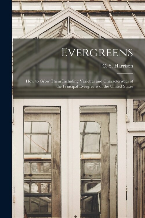 Evergreens: How to Grow Them Including Varieties and Characteristics of the Principal Evergreens of the United States (Paperback)