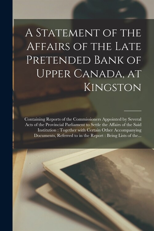 A Statement of the Affairs of the Late Pretended Bank of Upper Canada, at Kingston [microform]: Containing Reports of the Commissioners Appointed by S (Paperback)