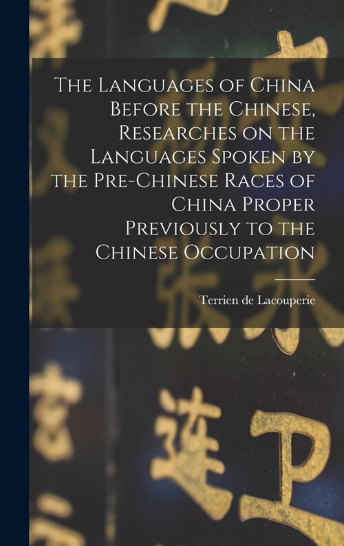 The Languages of China Before the Chinese, Researches on the Languages Spoken by the Pre-Chinese Races of China Proper Previously to the Chinese Occup (Hardcover)