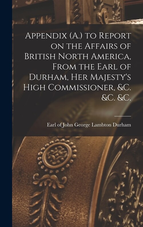 Appendix (A.) to Report on the Affairs of British North America, From the Earl of Durham, Her Majestys High Commissioner, &c. &c. &c. [microform] (Hardcover)