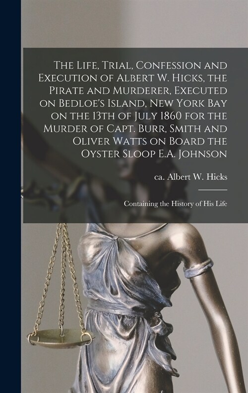 The Life, Trial, Confession and Execution of Albert W. Hicks, the Pirate and Murderer, Executed on Bedloes Island, New York Bay on the 13th of July 1 (Hardcover)