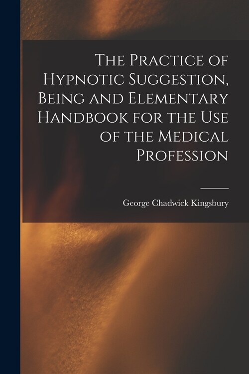 The Practice of Hypnotic Suggestion, Being and Elementary Handbook for the Use of the Medical Profession (Paperback)