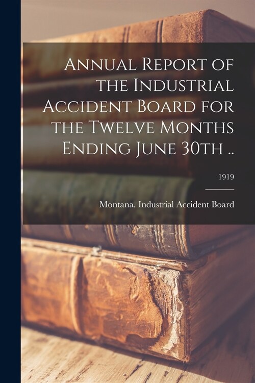 Annual Report of the Industrial Accident Board for the Twelve Months Ending June 30th ..; 1919 (Paperback)