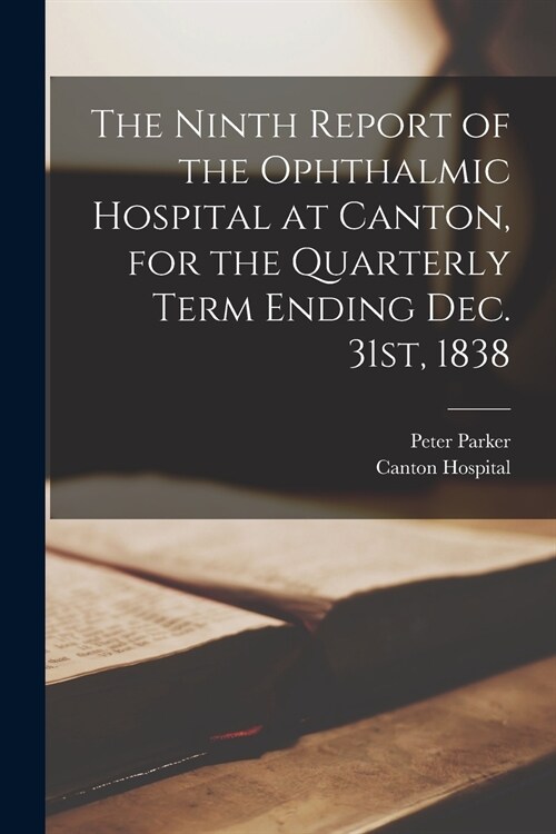 The Ninth Report of the Ophthalmic Hospital at Canton, for the Quarterly Term Ending Dec. 31st, 1838 (Paperback)