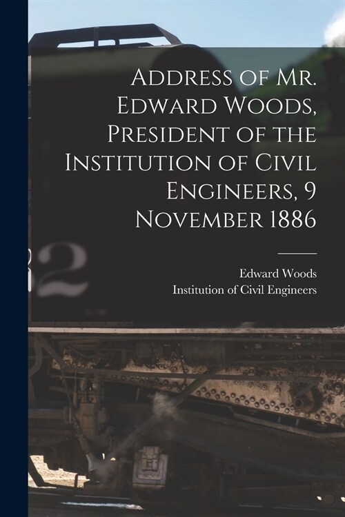 Address of Mr. Edward Woods, President of the Institution of Civil Engineers, 9 November 1886 [microform] (Paperback)