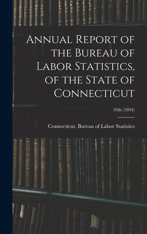 Annual Report of the Bureau of Labor Statistics, of the State of Connecticut; 10th (1894) (Hardcover)