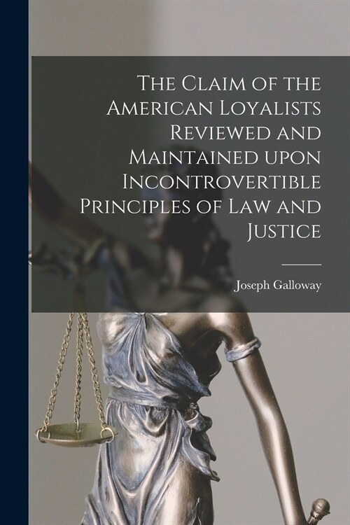 The Claim of the American Loyalists Reviewed and Maintained Upon Incontrovertible Principles of Law and Justice [microform] (Paperback)