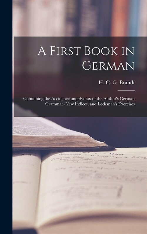A First Book in German: Containing the Accidence and Syntax of the Authors German Grammar, New Indices, and Lodemans Exercises (Hardcover)
