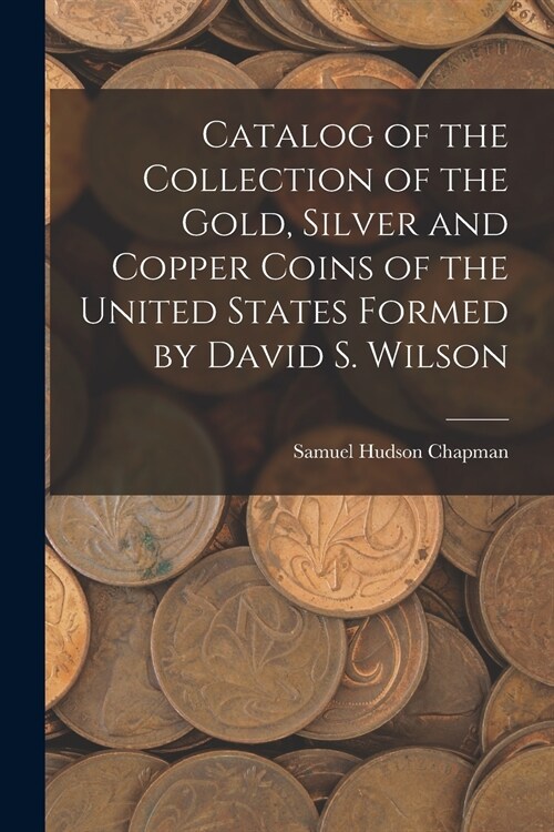 Catalog of the Collection of the Gold, Silver and Copper Coins of the United States Formed by David S. Wilson (Paperback)