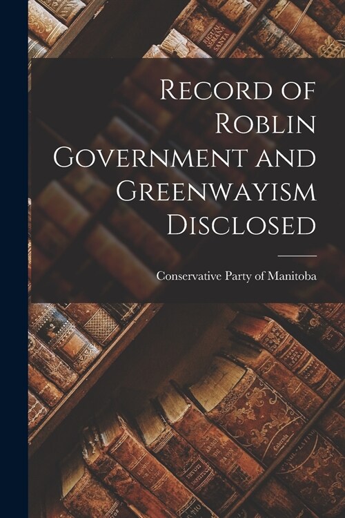 Record of Roblin Government and Greenwayism Disclosed [microform] (Paperback)