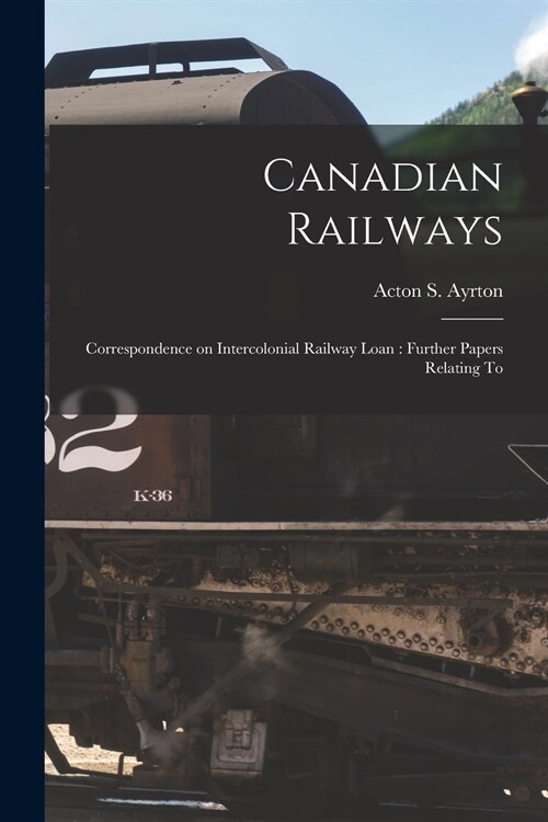 Canadian Railways [microform]: Correspondence on Intercolonial Railway Loan: Further Papers Relating To (Paperback)