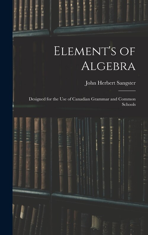 Elements of Algebra: Designed for the Use of Canadian Grammar and Common Schools (Hardcover)