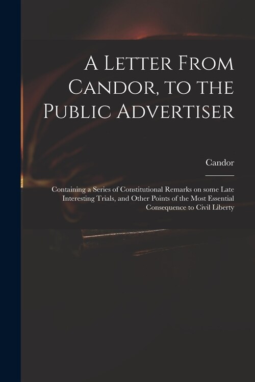 A Letter From Candor, to the Public Advertiser: Containing a Series of Constitutional Remarks on Some Late Interesting Trials, and Other Points of the (Paperback)