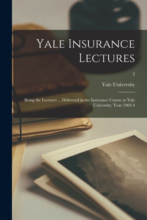 Yale Insurance Lectures: Being the Lectures ... Delivered in the Insurance Course at Yale University, Year 1903-4; 2 (Paperback)