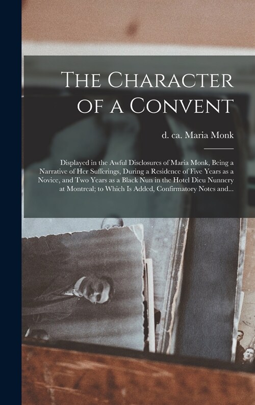 The Character of a Convent [microform]: Displayed in the Awful Disclosures of Maria Monk, Being a Narrative of Her Sufferings, During a Residence of F (Hardcover)