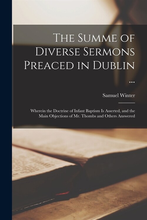 The Summe of Diverse Sermons Preaced in Dublin ...: Wherein the Doctrine of Infant Baptism is Asserted, and the Main Objections of Mr. Thombs and Othe (Paperback)