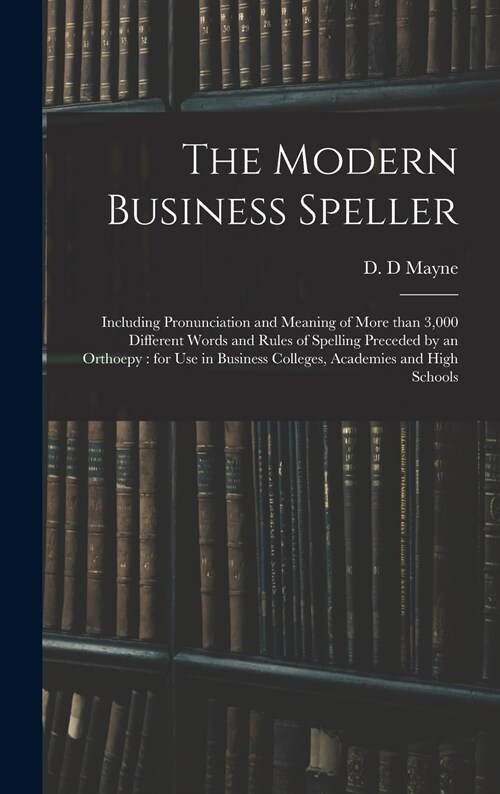 The Modern Business Speller: Including Pronunciation and Meaning of More Than 3,000 Different Words and Rules of Spelling Preceded by an Orthoepy: (Hardcover)