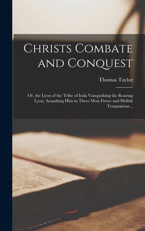 Christs Combate and Conquest: or, the Lyon of the Tribe of Iuda Vanquishing the Roaring Lyon, Assaulting Him in Three Most Fierce and Hellish Tempta (Hardcover)