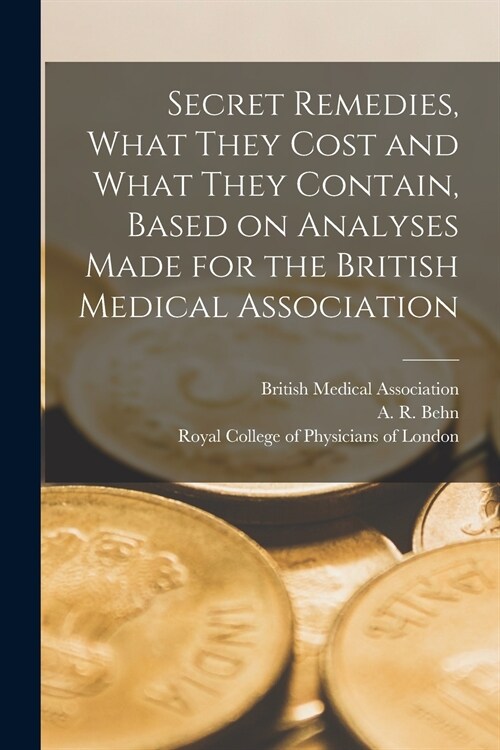 Secret Remedies, What They Cost and What They Contain, Based on Analyses Made for the British Medical Association (Paperback)