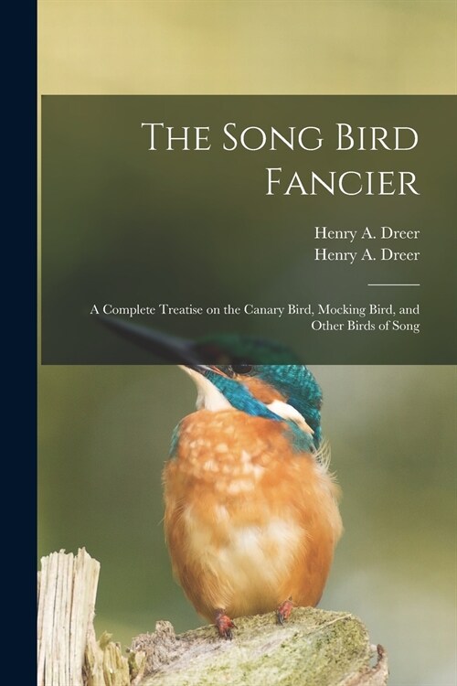 The Song Bird Fancier: a Complete Treatise on the Canary Bird, Mocking Bird, and Other Birds of Song (Paperback)