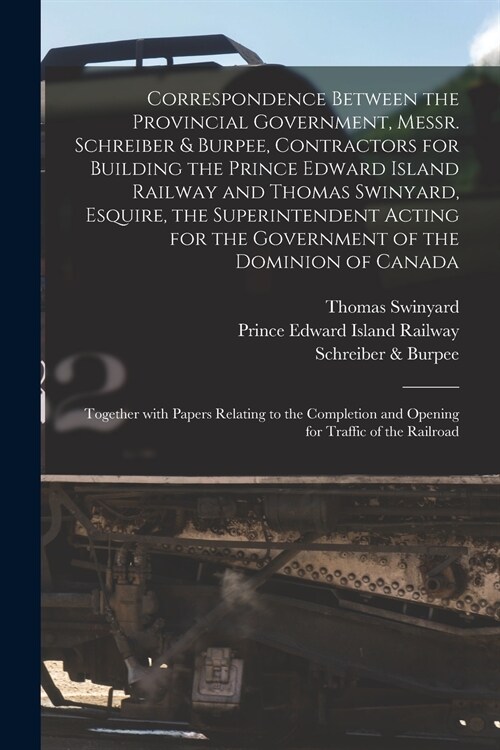 Correspondence Between the Provincial Government, Messr. Schreiber & Burpee, Contractors for Building the Prince Edward Island Railway and Thomas Swin (Paperback)