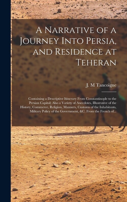 A Narrative of a Journey Into Persia, and Residence at Teheran: Containing a Descriptive Itinerary From Constantinople to the Persian Capital; Also a (Hardcover)