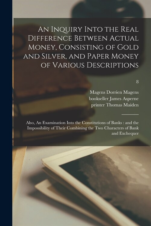 An Inquiry Into the Real Difference Between Actual Money, Consisting of Gold and Silver, and Paper Money of Various Descriptions: Also, An Examination (Paperback)