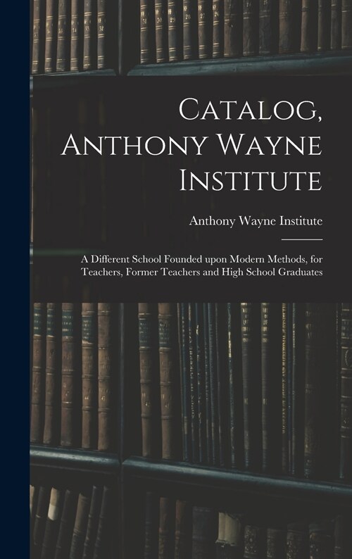 Catalog, Anthony Wayne Institute: a Different School Founded Upon Modern Methods, for Teachers, Former Teachers and High School Graduates (Hardcover)