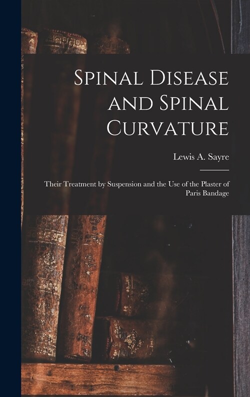 Spinal Disease and Spinal Curvature: Their Treatment by Suspension and the Use of the Plaster of Paris Bandage (Hardcover)