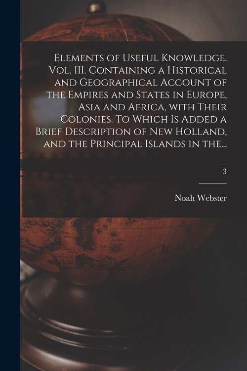 Elements of Useful Knowledge. Vol. III. Containing a Historical and Geographical Account of the Empires and States in Europe, Asia and Africa, With Th (Paperback)