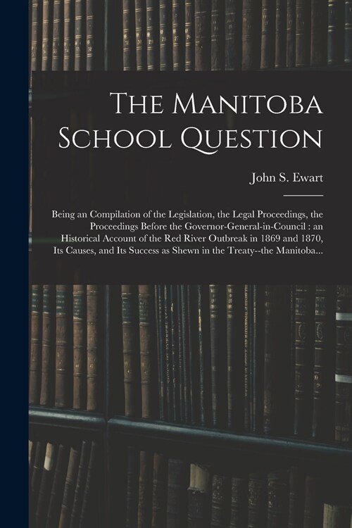 The Manitoba School Question [microform]: Being an Compilation of the Legislation, the Legal Proceedings, the Proceedings Before the Governor-general- (Paperback)