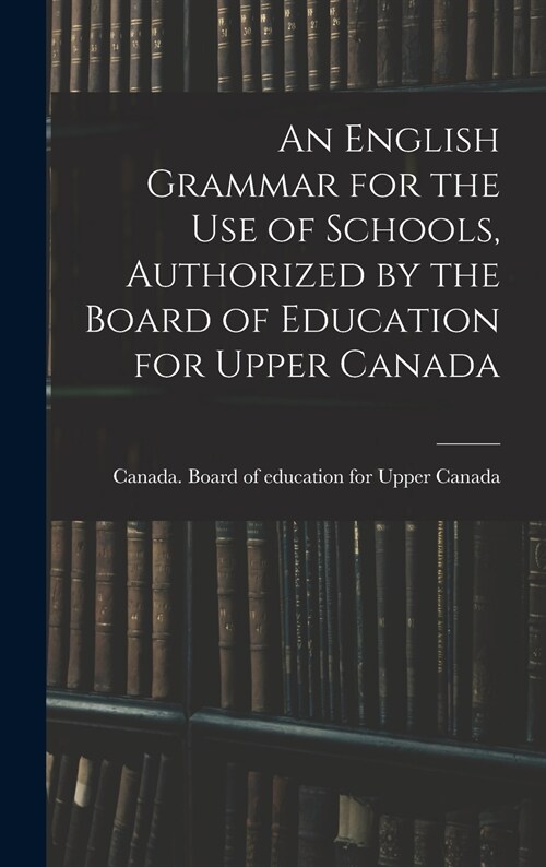 An English Grammar for the Use of Schools, Authorized by the Board of Education for Upper Canada (Hardcover)