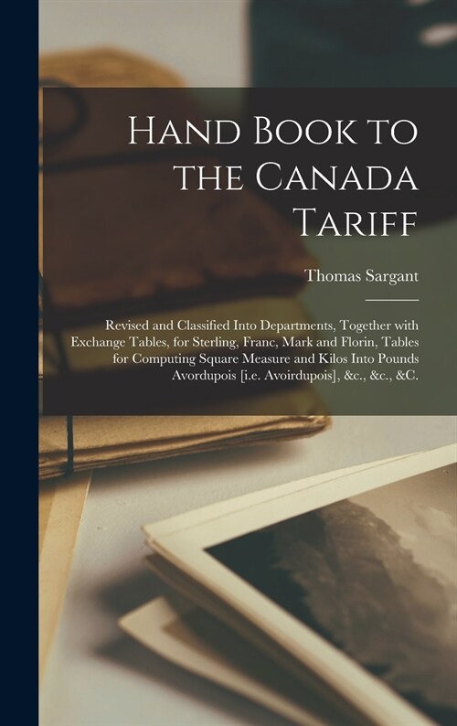 Hand Book to the Canada Tariff [microform]: Revised and Classified Into Departments, Together With Exchange Tables, for Sterling, Franc, Mark and Flor (Hardcover)