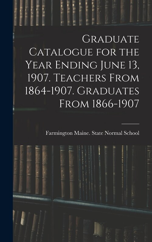 Graduate Catalogue for the Year Ending June 13, 1907. Teachers From 1864-1907. Graduates From 1866-1907 (Hardcover)