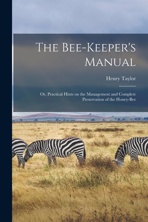 The Bee-keepers Manual; or, Practical Hints on the Management and Complete Preservation of the Honey-bee (Paperback)