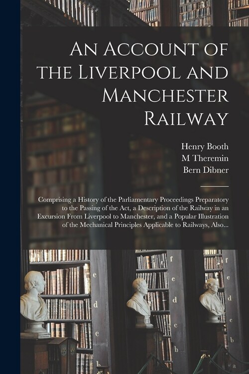 An Account of the Liverpool and Manchester Railway: Comprising a History of the Parliamentary Proceedings Preparatory to the Passing of the Act, a Des (Paperback)