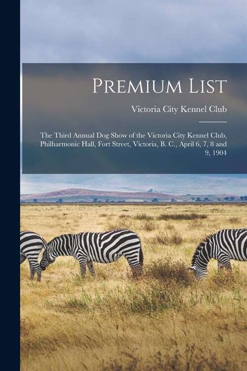 Premium List [microform]: the Third Annual Dog Show of the Victoria City Kennel Club, Philharmonic Hall, Fort Street, Victoria, B. C., April 6, (Paperback)