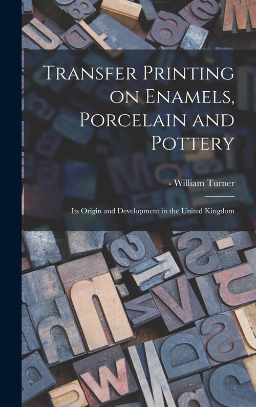 Transfer Printing on Enamels, Porcelain and Pottery: Its Origin and Development in the United Kingdom (Hardcover)