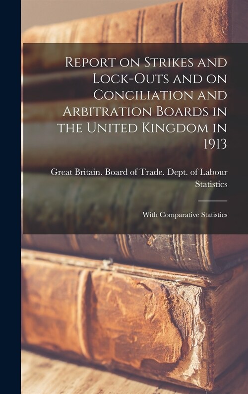 Report on Strikes and Lock-outs and on Conciliation and Arbitration Boards in the United Kingdom in 1913: With Comparative Statistics (Hardcover)