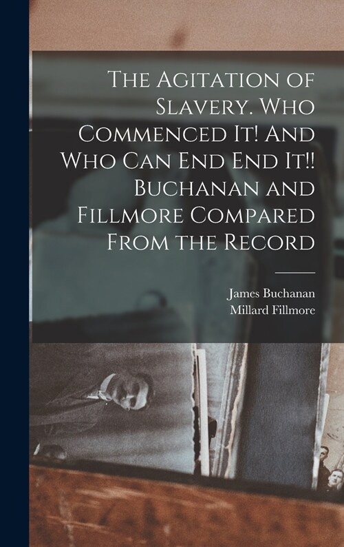 The Agitation of Slavery. Who Commenced It! And Who Can End End It!! Buchanan and Fillmore Compared From the Record (Hardcover)