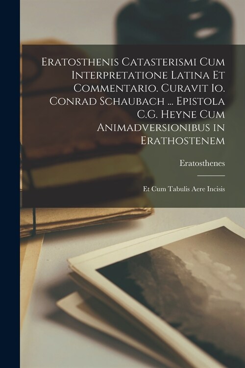Eratosthenis Catasterismi Cum Interpretatione Latina Et Commentario. Curavit Io. Conrad Schaubach ... Epistola C.G. Heyne Cum Animadversionibus in Era (Paperback)