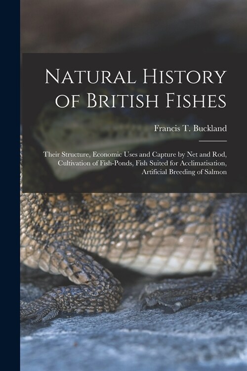 Natural History of British Fishes: Their Structure, Economic Uses and Capture by Net and Rod, Cultivation of Fish-ponds, Fish Suited for Acclimatisati (Paperback)