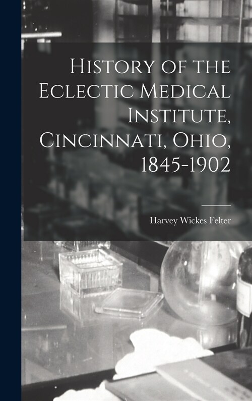 History of the Eclectic Medical Institute, Cincinnati, Ohio, 1845-1902 (Hardcover)