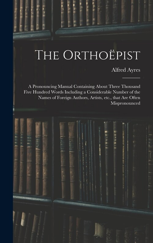 The Ortho?ist: a Pronouncing Manual Containing About Three Thousand Five Hundred Words Including a Considerable Number of the Names o (Hardcover)