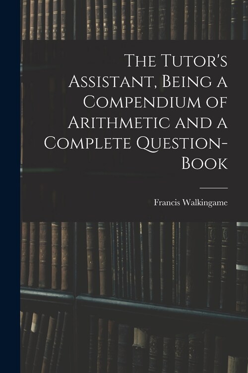 The Tutors Assistant, Being a Compendium of Arithmetic and a Complete Question-book (Paperback)
