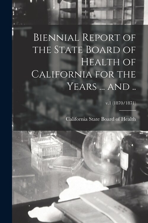 Biennial Report of the State Board of Health of California for the Years ... and ..; v.1 (1870/1871) (Paperback)