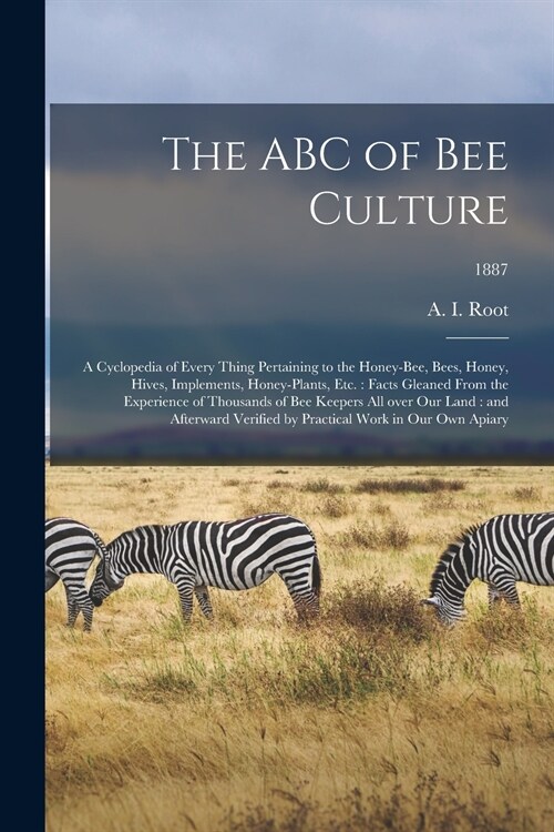 The ABC of Bee Culture: a Cyclopedia of Every Thing Pertaining to the Honey-bee, Bees, Honey, Hives, Implements, Honey-plants, Etc.: Facts Gle (Paperback)