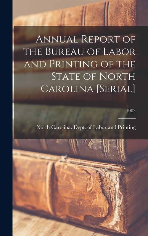 Annual Report of the Bureau of Labor and Printing of the State of North Carolina [serial]; 1903 (Hardcover)